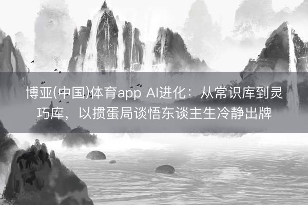 博亚(中国)体育app AI进化：从常识库到灵巧库，以掼蛋局谈悟东谈主生冷静出牌
