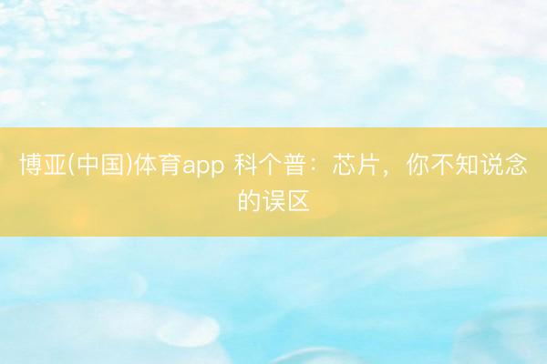 博亚(中国)体育app 科个普：芯片，你不知说念的误区