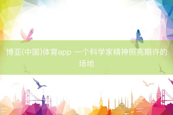 博亚(中国)体育app 一个科学家精神照亮期许的场地