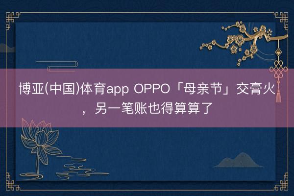 博亚(中国)体育app OPPO「母亲节」交膏火，另一笔账也得算算了