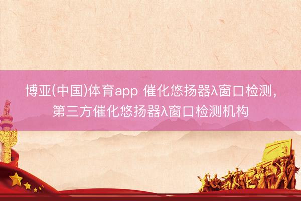 博亚(中国)体育app 催化悠扬器λ窗口检测，第三方催化悠扬器λ窗口检测机构