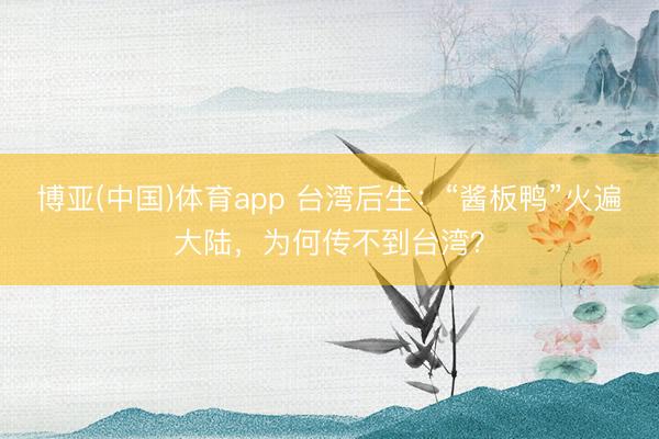 博亚(中国)体育app 台湾后生:“酱板鸭”火遍大陆,为何传不到台湾?