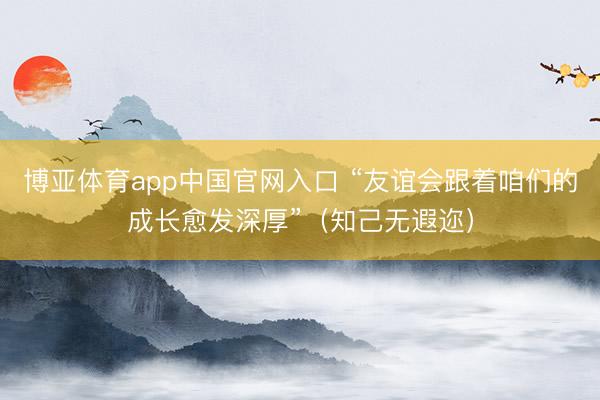 博亚体育app中国官网入口 “友谊会跟着咱们的成长愈发深厚”(知己无遐迩)
