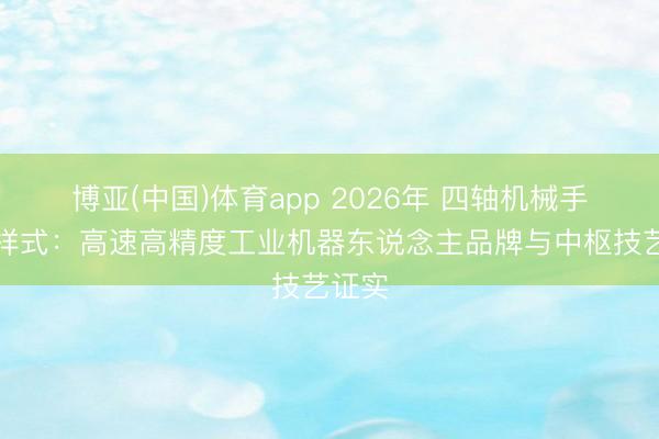 博亚(中国)体育app 2026年 四轴机械手发展样式:高速高精度工业机器东说念主品牌与中枢技艺证实