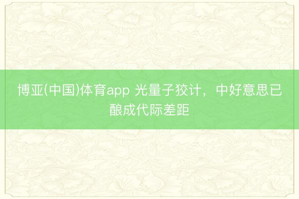 博亚(中国)体育app 光量子狡计，中好意思已酿成代际差距
