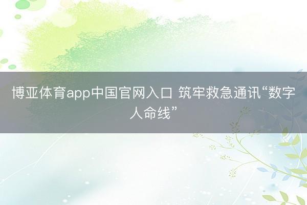 博亚体育app中国官网入口 筑牢救急通讯“数字人命线”