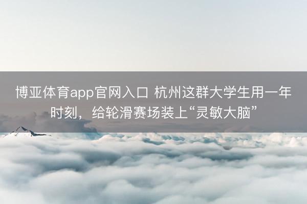 博亚体育app官网入口 杭州这群大学生用一年时刻，给轮滑赛场装上“灵敏大脑”