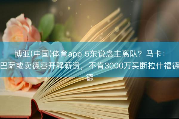 博亚(中国)体育app 5东说念主离队？马卡：巴萨或卖德容开释薪资，不肯3000万买断拉什福德