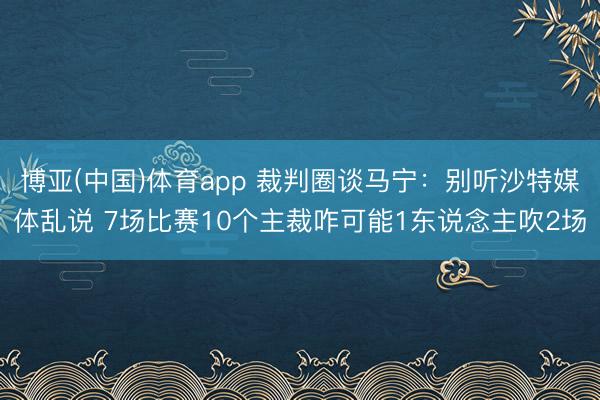 博亚(中国)体育app 裁判圈谈马宁：别听沙特媒体乱说 7场比赛10个主裁咋可能1东说念主吹2场