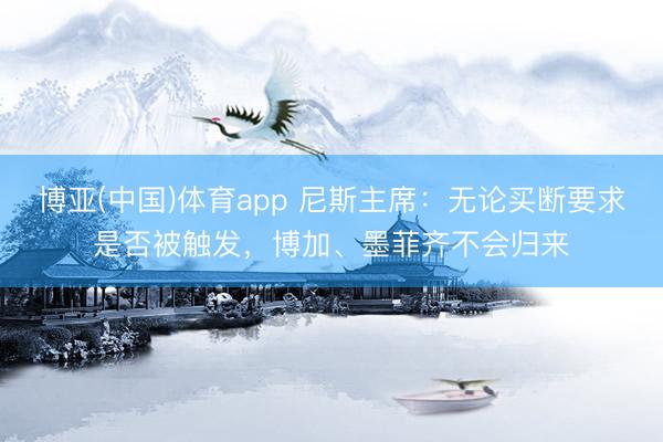 博亚(中国)体育app 尼斯主席：无论买断要求是否被触发，博加、墨菲齐不会归来