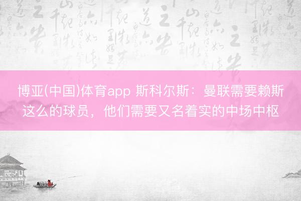 博亚(中国)体育app 斯科尔斯：曼联需要赖斯这么的球员，他们需要又名着实的中场中枢