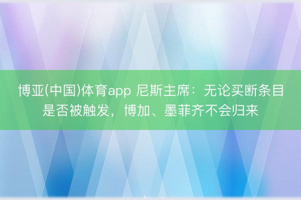 博亚(中国)体育app 尼斯主席：无论买断条目是否被触发，博加、墨菲齐不会归来