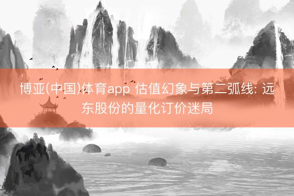 博亚(中国)体育app 估值幻象与第二弧线: 远东股份的量化订价迷局
