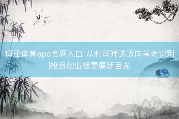 博亚体育app官网入口 从利润筛选迈向革命识别|投资创业板需要新目光