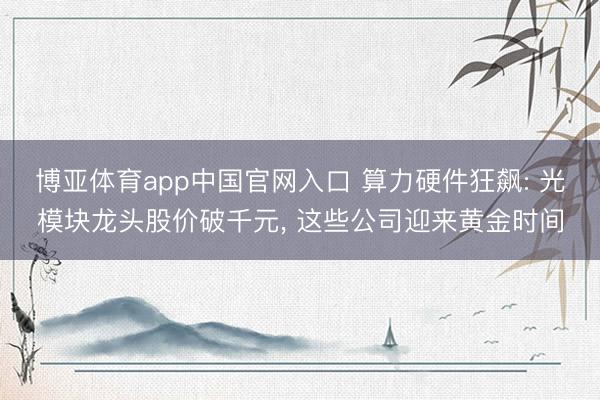 博亚体育app中国官网入口 算力硬件狂飙: 光模块龙头股价破千元， 这些公司迎来黄金时间
