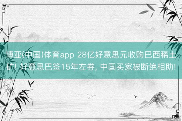 博亚(中国)体育app 28亿好意思元收购巴西稀土矿! 好意思巴签15年左券， 中国买家被断绝相助!