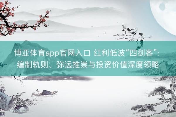 博亚体育app官网入口 红利低波“四剑客”: 编制轨则、弥远推崇与投资价值深度领略