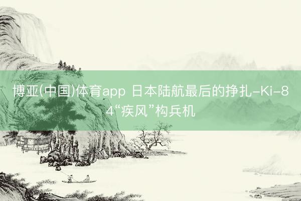 博亚(中国)体育app 日本陆航最后的挣扎-Ki-84“疾风”构兵机
