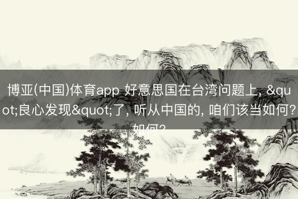 博亚(中国)体育app 好意思国在台湾问题上， "良心发现"了， 听从中国的， 咱们该当如何?
