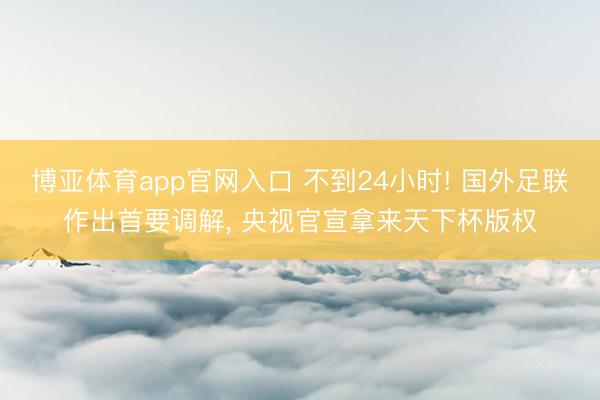 博亚体育app官网入口 不到24小时! 国外足联作出首要调解， 央视官宣拿来天下杯版权
