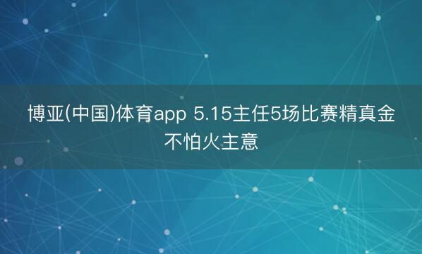 博亚(中国)体育app 5.15主任5场比赛精真金不怕火主意