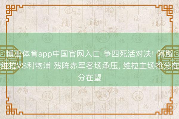 博亚体育app中国官网入口 争四死活对决! 阿斯顿维拉VS利物浦 残阵赤军客场承压， 维拉主场抢分在望