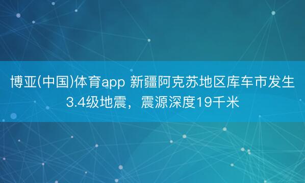 博亚(中国)体育app 新疆阿克苏地区库车市发生3.4级地震，震源深度19千米