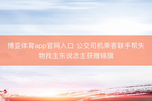 博亚体育app官网入口 公交司机乘客联手帮失物找主东说念主获赠锦旗