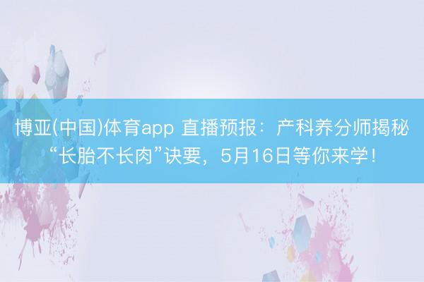 博亚(中国)体育app 直播预报：产科养分师揭秘“长胎不长肉”诀要，5月16日等你来学！