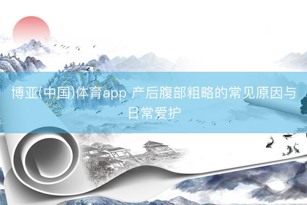 博亚(中国)体育app 产后腹部粗略的常见原因与日常爱护
