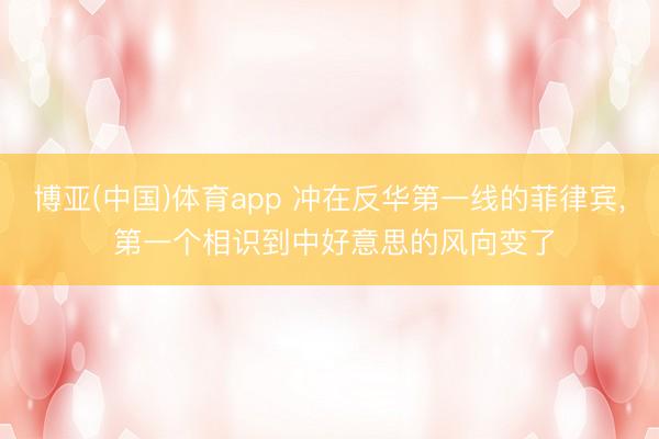 博亚(中国)体育app 冲在反华第一线的菲律宾， 第一个相识到中好意思的风向变了