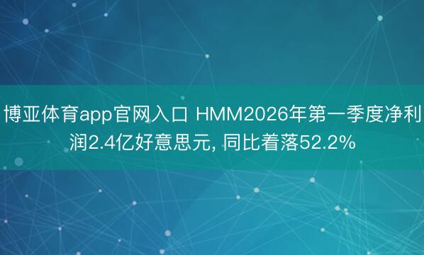 博亚体育app官网入口 HMM2026年第一季度净利润2.4亿好意思元， 同比着落52.2%