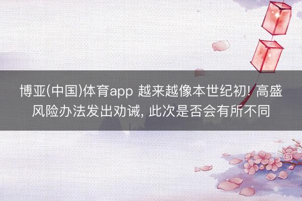 博亚(中国)体育app 越来越像本世纪初! 高盛风险办法发出劝诫， 此次是否会有所不同