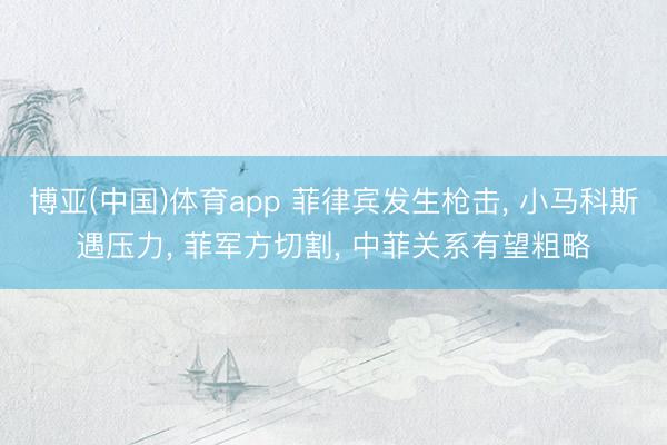 博亚(中国)体育app 菲律宾发生枪击， 小马科斯遇压力， 菲军方切割， 中菲关系有望粗略