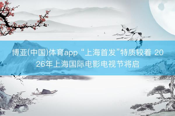 博亚(中国)体育app “上海首发”特质较着 2026年上海国际电影电视节将启