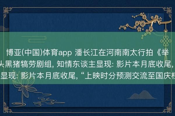 博亚(中国)体育app 潘长江在河南南太行拍《举起手来3》, 买下一整头黑猪犒劳剧组, 知情东谈主显现: 影片本月底收尾, “上映时分预测交流至国庆档”