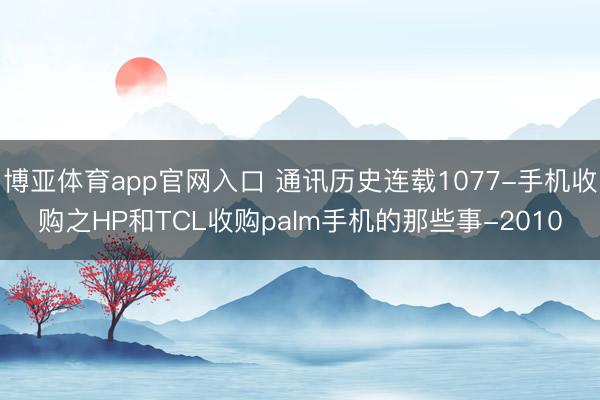 博亚体育app官网入口 通讯历史连载1077-手机收购之HP和TCL收购palm手机的那些事-2010