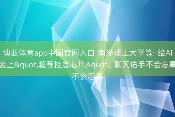 博亚体育app中国官网入口 南洋理工大学等: 给AI装上"超等挂念芯片"， 聊天佑手不会忘事