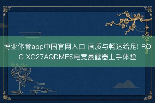 博亚体育app中国官网入口 画质与畅达给足! ROG XG27AQDMES电竞暴露器上手体验