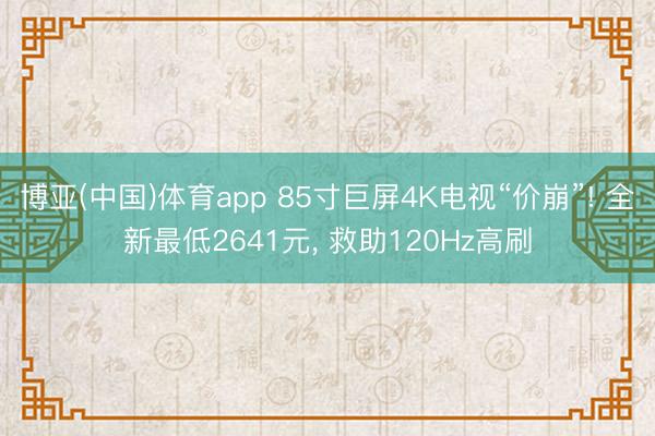 博亚(中国)体育app 85寸巨屏4K电视“价崩”! 全新最低2641元, 救助120Hz高刷