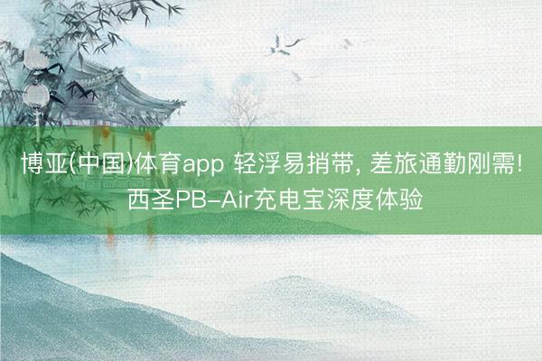 博亚(中国)体育app 轻浮易捎带， 差旅通勤刚需! 西圣PB-Air充电宝深度体验