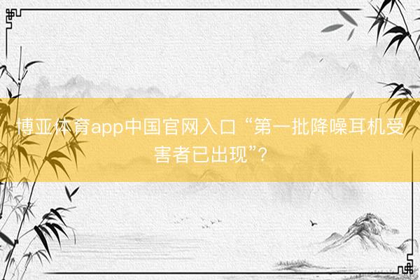 博亚体育app中国官网入口 “第一批降噪耳机受害者已出现”?