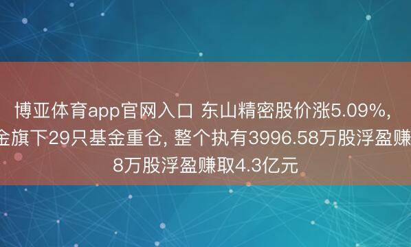 博亚体育app官网入口 东山精密股价涨5.09%， 易方达基金旗下29只基金重仓， 整个执有3996.58万股浮盈赚取4.3亿元