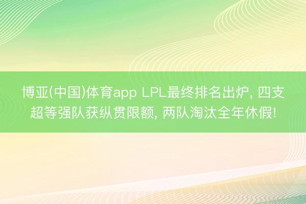 博亚(中国)体育app LPL最终排名出炉， 四支超等强队获纵贯限额， 两队淘汰全年休假!