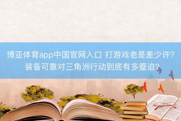 博亚体育app中国官网入口 打游戏老是差少许? 装备可靠对三角洲行动到底有多蹙迫?