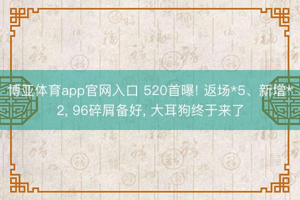 博亚体育app官网入口 520首曝! 返场*5、新增*2， 96碎屑备好， 大耳狗终于来了