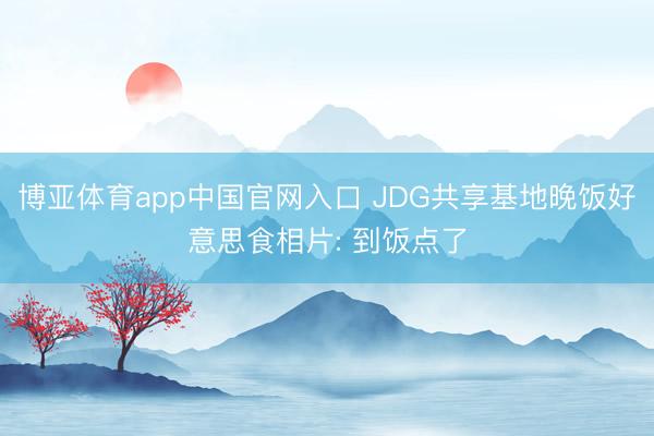 博亚体育app中国官网入口 JDG共享基地晚饭好意思食相片: 到饭点了