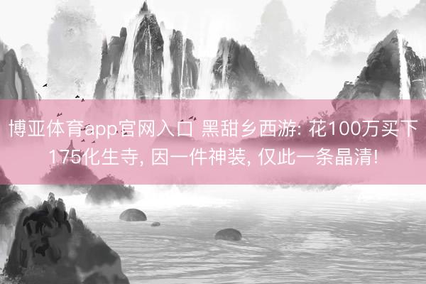 博亚体育app官网入口 黑甜乡西游: 花100万买下175化生寺， 因一件神装， 仅此一条晶清!