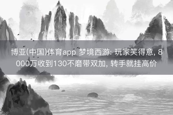 博亚(中国)体育app 梦境西游: 玩家笑得意， 8000万收到130不磨带双加， 转手就挂高价