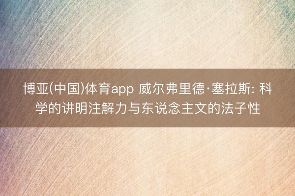 博亚(中国)体育app 威尔弗里德·塞拉斯: 科学的讲明注解力与东说念主文的法子性